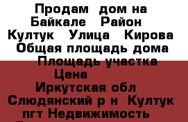 Продам  дом на Байкале › Район ­ Култук › Улица ­ Кирова › Общая площадь дома ­ 28 › Площадь участка ­ 15 › Цена ­ 170 000 - Иркутская обл., Слюдянский р-н, Култук пгт Недвижимость » Дома, коттеджи, дачи продажа   . Иркутская обл.